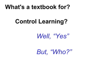 What's a textbook for?
Control Learning?
Well, “Yes”
But, “Who?”
 