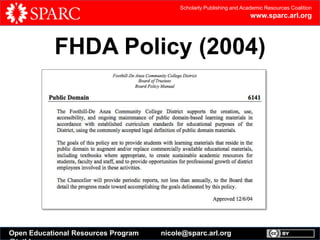 Scholarly Publishing and Academic Resources Coalition

www.sparc.arl.org

FHDA Policy (2004)

Open Educational Resources Program

nicole@sparc.arl.org

 