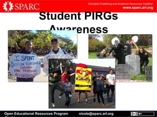 Scholarly Publishing and Academic Resources Coalition

www.sparc.arl.org

Student PIRGs
Awareness

Open Educational Resources Program

nicole@sparc.arl.org

 