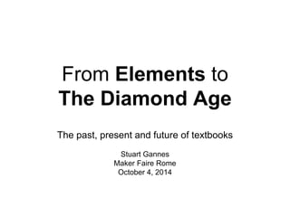 From Elements to 
The Diamond Age 
The past, present and future of textbooks 
Stuart Gannes 
Maker Faire Rome 
October 4, 2014 
 