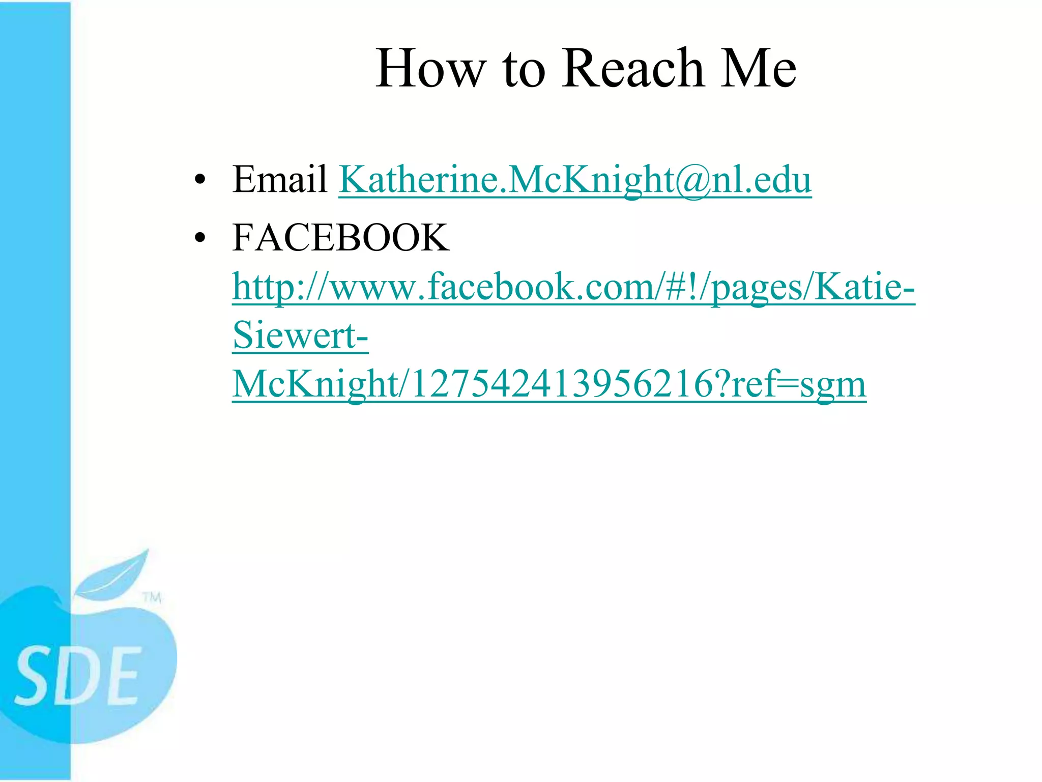 How to Reach MeEmail Katherine.McKnight@nl.eduFACEBOOK http://www.facebook.com/#!/pages/Katie-Siewert-McKnight/127542413956216?ref=sgm