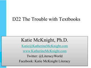 D22 The Trouble with Textbooks Katie McKnight, Ph.D. Katherine.McKnight@nl.edu Katie McKnight, Ph.D. Katie@KatherineMcKnight.com www.KatherineMcKnight.com Twitter: @LiteracyWorld Facebook: Katie McKnight Literacy 