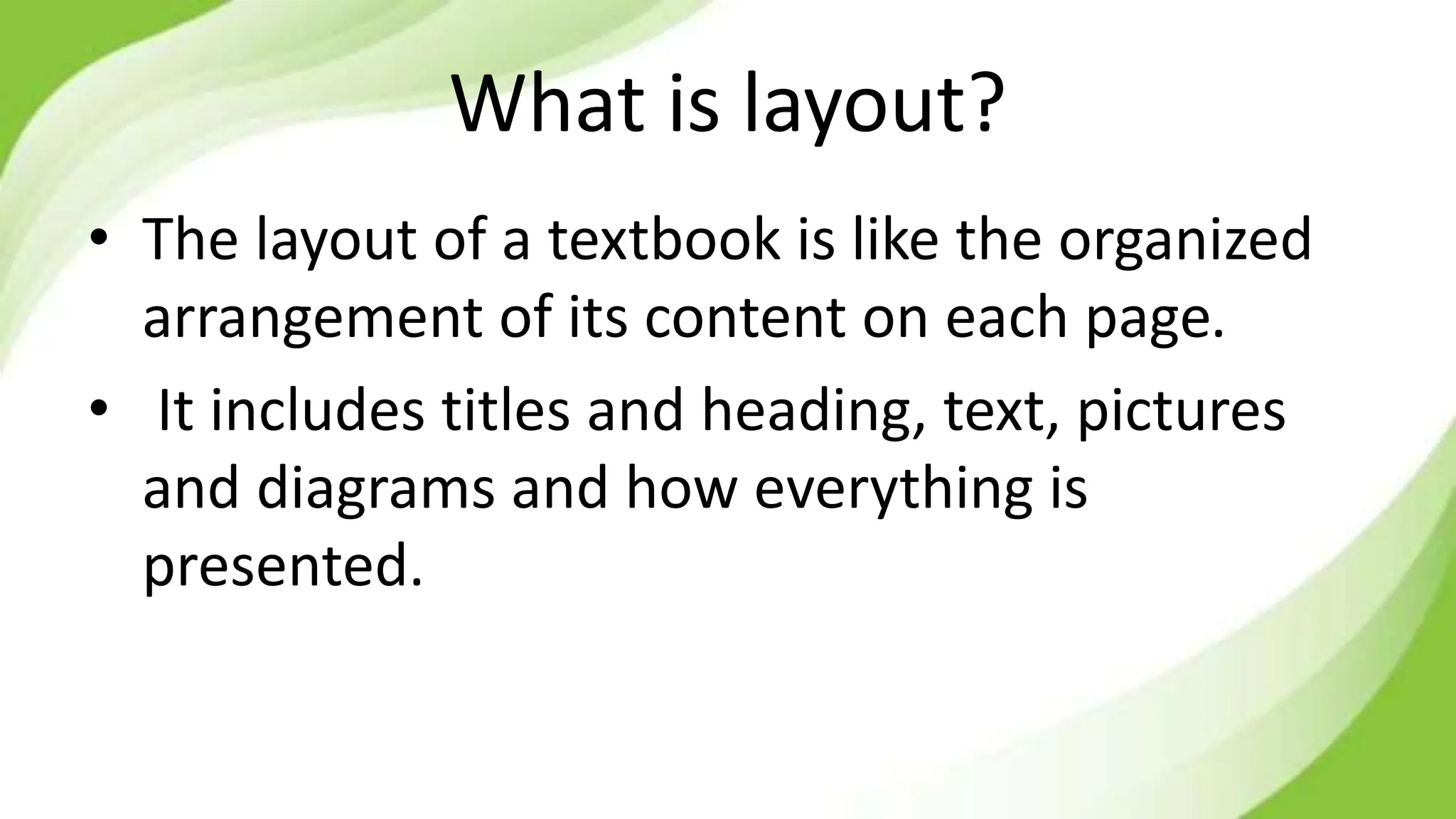 What is layout?
• The layout of a textbook is like the organized
arrangement of its content on each page.
• It includes titles and heading, text, pictures
and diagrams and how everything is
presented.
 