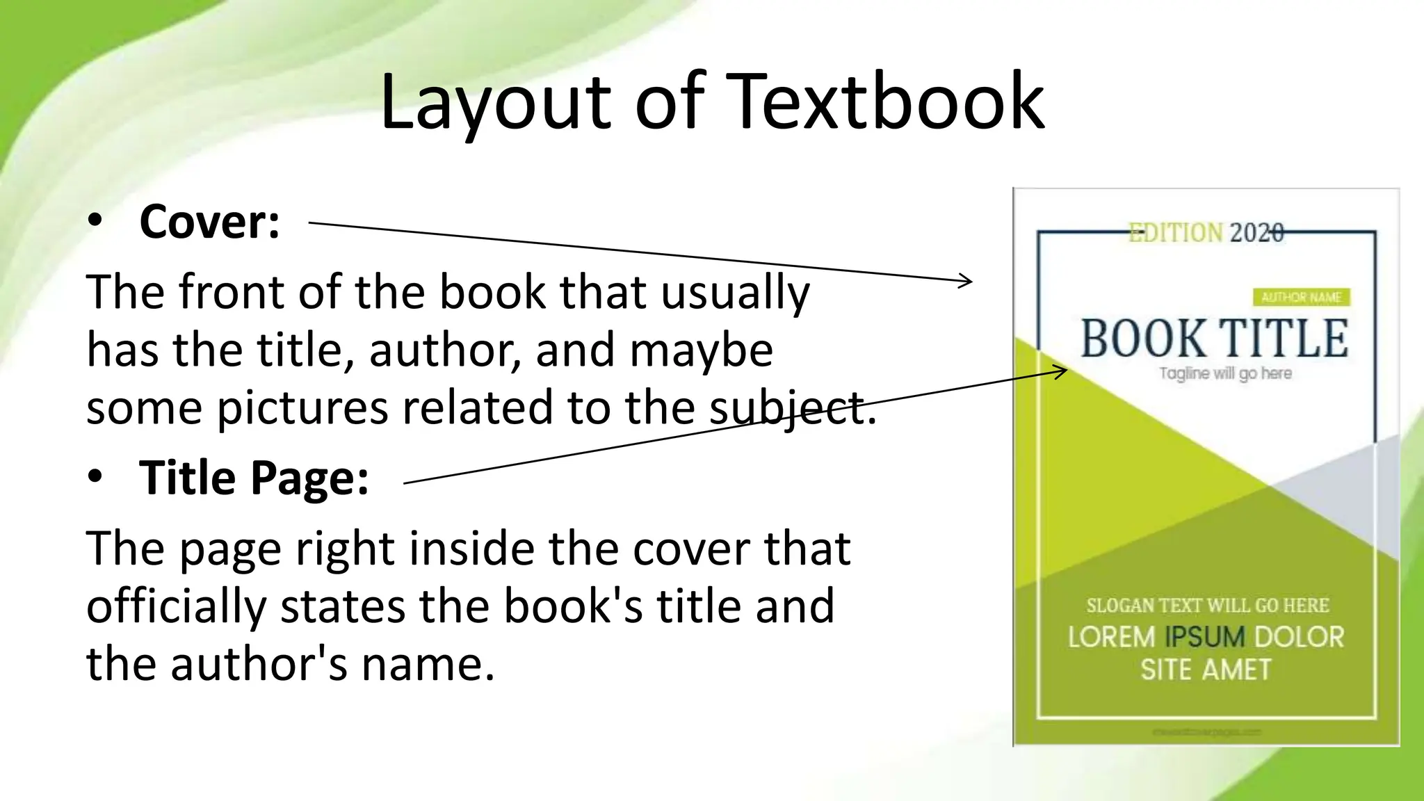 Layout of Textbook
• Cover:
The front of the book that usually
has the title, author, and maybe
some pictures related to the subject.
• Title Page:
The page right inside the cover that
officially states the book's title and
the author's name.
 