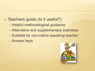 Teachers guide (Is it useful?)Helpful methodological guidanceAlternative and supplementary exercisesSuitable for non-native speaking teacherAnswer keys