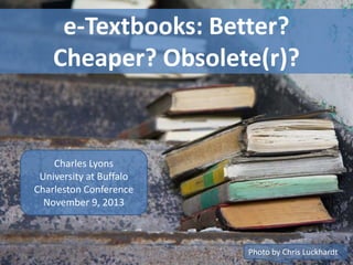 e-Textbooks: Better?
Cheaper? Obsolete(r)?

Charles Lyons
University at Buffalo
Charleston Conference
November 9, 2013

Photo by Chris Luckhardt

 
