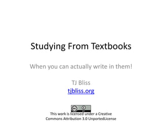 Studying From Textbooks
When you can actually write in them!

                   TJ Bliss
                 tjbliss.org


       This work is licensed under a Creative
     Commons Attribution 3.0 UnportedLicense
 