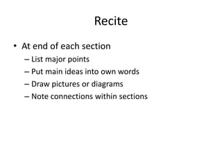Recite
• At end of each section
  – List major points
  – Put main ideas into own words
  – Draw pictures or diagrams
  – Note connections within sections
 