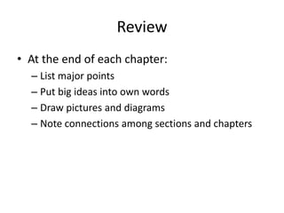 Review
• At the end of each chapter:
  – List major points
  – Put big ideas into own words
  – Draw pictures and diagrams
  – Note connections among sections and chapters
 