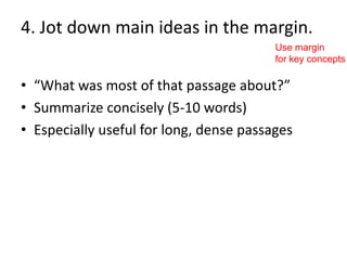 4. Jot down main ideas in the margin.
                                         Use margin
                                         for key concepts

• “What was most of that passage about?”
• Summarize concisely (5-10 words)
• Especially useful for long, dense passages
 