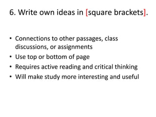 6. Write own ideas in [square brackets].

• Connections to other passages, class
  discussions, or assignments
• Use top or bottom of page
• Requires active reading and critical thinking
• Will make study more interesting and useful
 