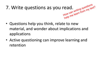 7. Write questions as you read.

• Questions help you think, relate to new
  material, and wonder about implications and
  applications
• Active questioning can improve learning and
  retention
 