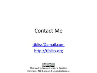 Contact Me

    tjbliss@gmail.com
     http://tjbliss.org


  This work is licensed under a Creative
Commons Attribution 3.0 UnportedLicense
 