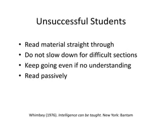 Unsuccessful Students

•   Read material straight through
•   Do not slow down for difficult sections
•   Keep going even if no understanding
•   Read passively




     Whimbey (1976). Intelligence can be taught. New York: Bantam
 