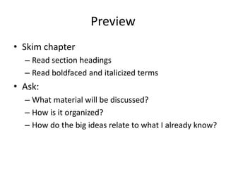 Preview
• Skim chapter
  – Read section headings
  – Read boldfaced and italicized terms
• Ask:
  – What material will be discussed?
  – How is it organized?
  – How do the big ideas relate to what I already know?
 