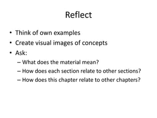 Reflect
• Think of own examples
• Create visual images of concepts
• Ask:
  – What does the material mean?
  – How does each section relate to other sections?
  – How does this chapter relate to other chapters?
 