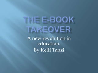 The e-book Takeover A new revolution in education. By Kelli Tanzi 