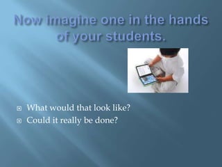 Now imagine one in the hands of your students. What would that look like?Could it really be done?