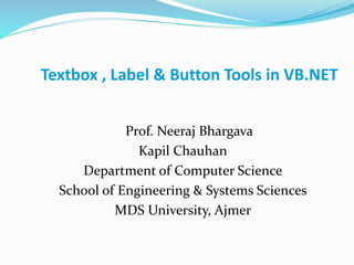 Textbox , Label & Button Tools in VB.NET
Prof. Neeraj Bhargava
Kapil Chauhan
Department of Computer Science
School of Engineering & Systems Sciences
MDS University, Ajmer
 
