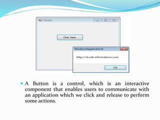  A Button is a control, which is an interactive
component that enables users to communicate with
an application which we click and release to perform
some actions.
 