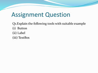 Assignment Question
Q1.Explain the following tools with suitable example
(i) Button
(ii) Label
(iii) TextBox
 