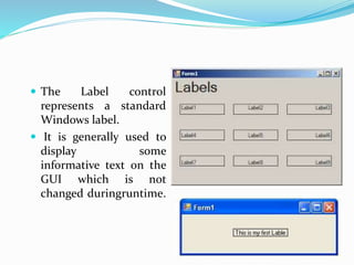  The Label control
represents a standard
Windows label.
 It is generally used to
display some
informative text on the
GUI which is not
changed duringruntime.
 