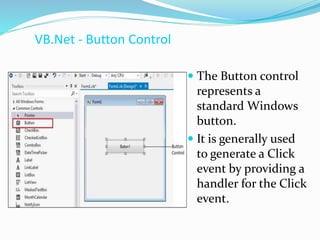 VB.Net - Button Control
 The Button control
represents a
standard Windows
button.
 It is generally used
to generate a Click
event by providing a
handler for the Click
event.
 