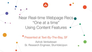 Near Real-time Webpage Recs!
“One at a time”!
Using Content Features
Presented at Text-By-The-Bay, SF 
Ashok Venkatesan
Sr. Research Engineer, StumbleUpon
 