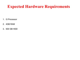 Expected Hardware Requirements
1. I3 Processor
2. 4GB RAM
3. 500 GB HDD
 