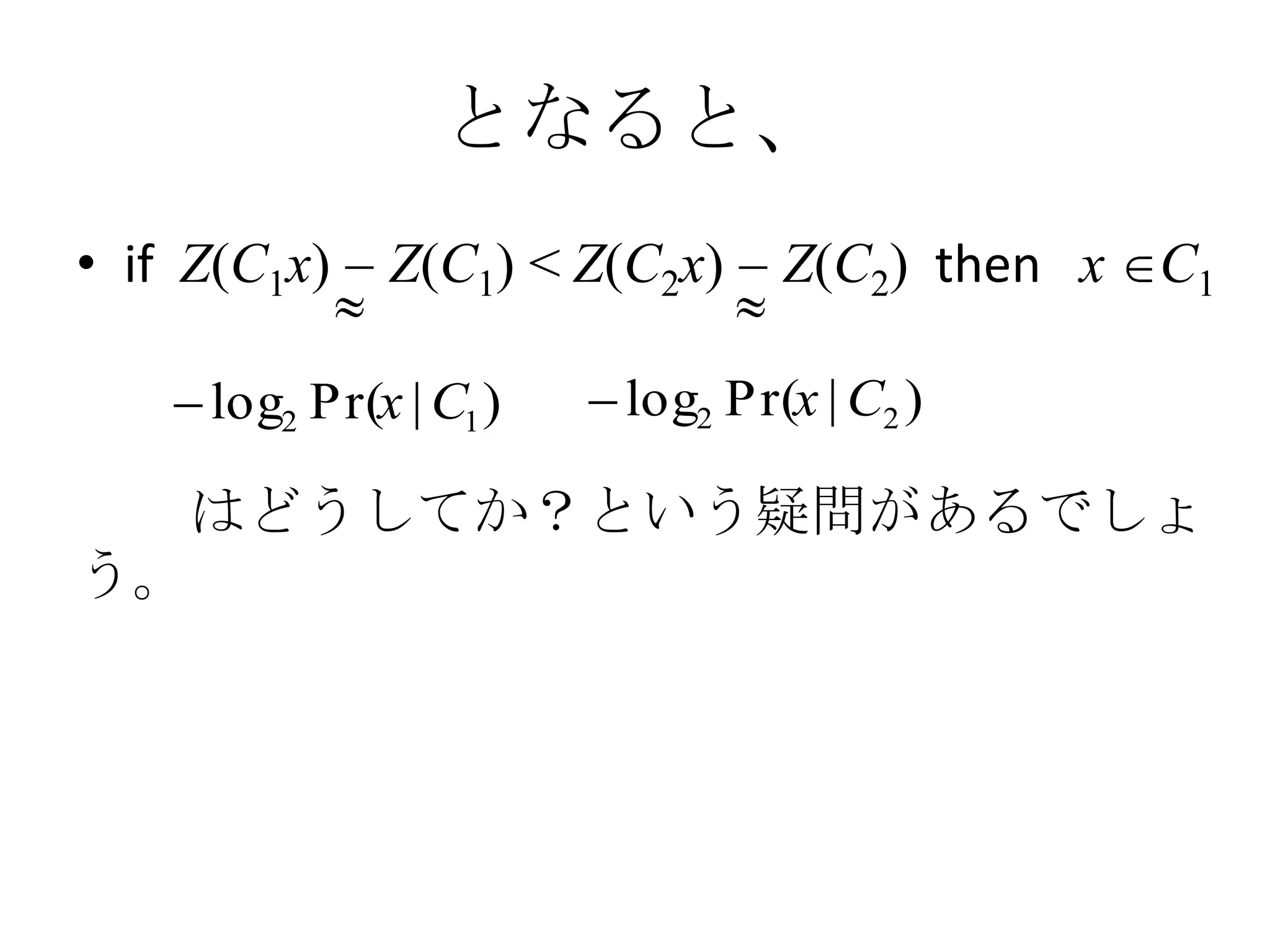 となると、
• if Z(C1x)   Z(C1) < Z(C2x)    Z(C2) then x C1

     log2 Pr(x | C1 )   log2 Pr(x | C2 )

  はどうしてか？という疑問があるでしょ
う。
 