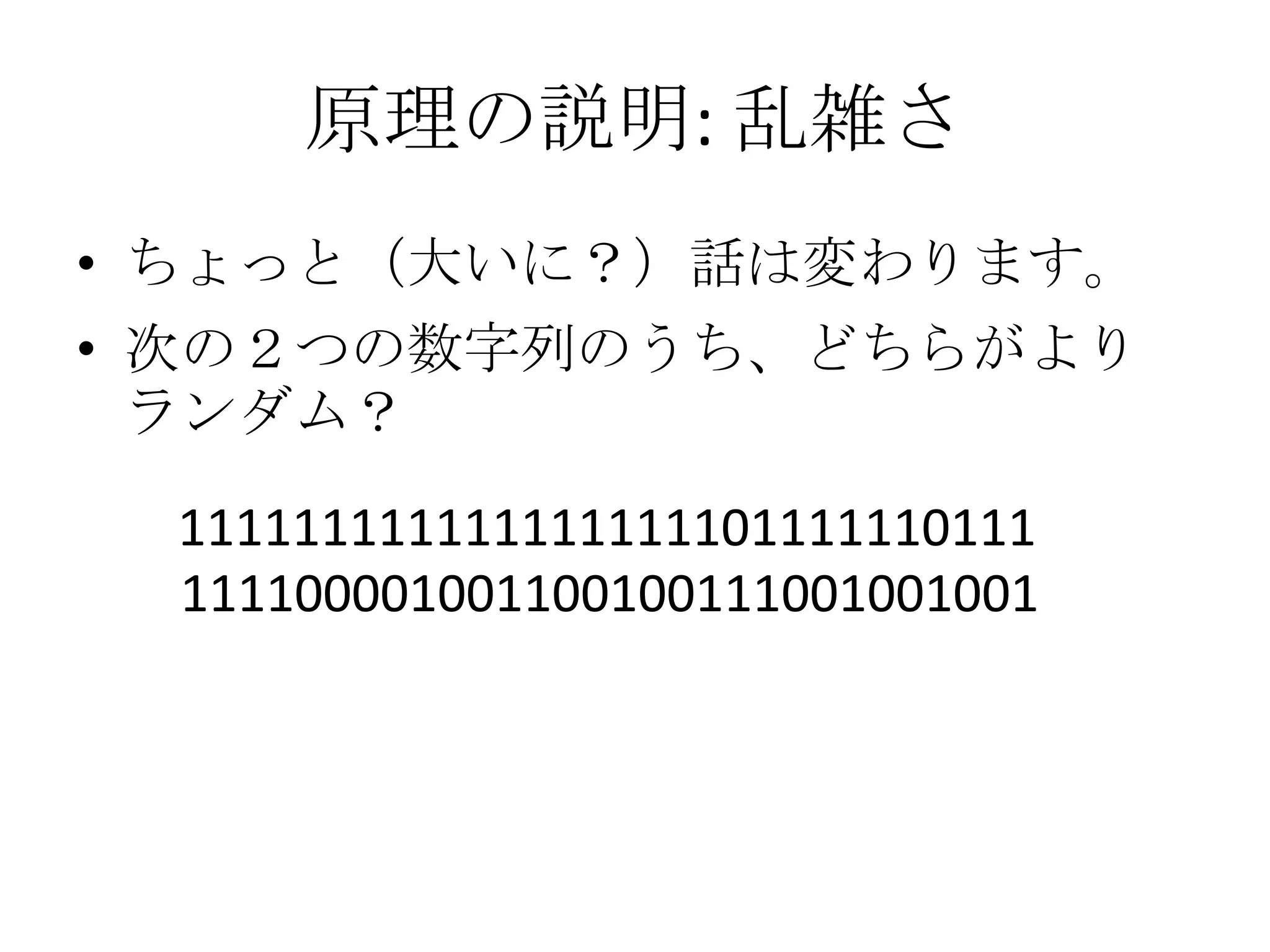 原理の説明: 乱雑さ
• ちょっと（大いに？）話は変わります。
• 次の２つの数字列のうち、どちらがより
  ランダム？

 111111111111111111101111110111
 111100001001100100111001001001
 