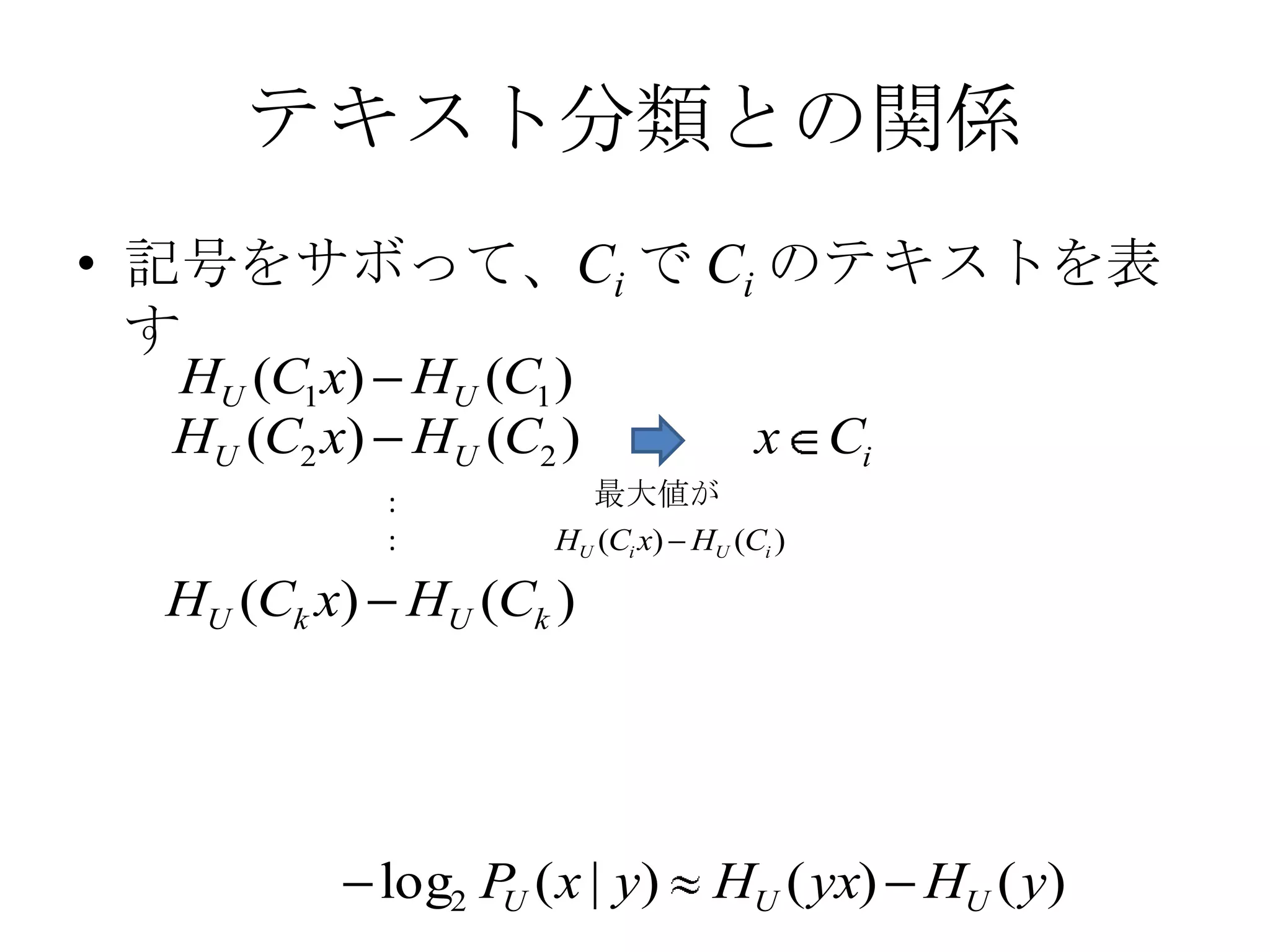 テキスト分類との関係
• 記号をサボって、Ci で Ci のテキストを表
  す
  HU (C1 x) HU (C1 )
  HU (C2 x) HU (C2 )               x Ci
           :          最大値が
           :        HU (Ci x) HU (Ci )

  HU (Ck x) HU (Ck )




           log2 P ( x | y)
                 U              HU ( yx) HU ( y)
 