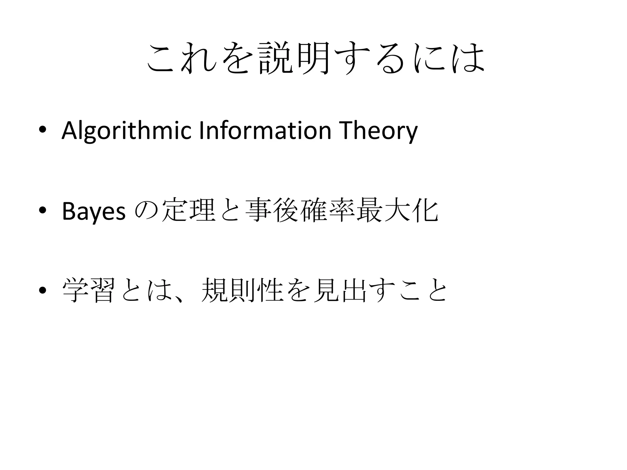 これを説明するには
• Algorithmic Information Theory

• Bayes の定理と事後確率最大化

• 学習とは、規則性を見出すこと
 