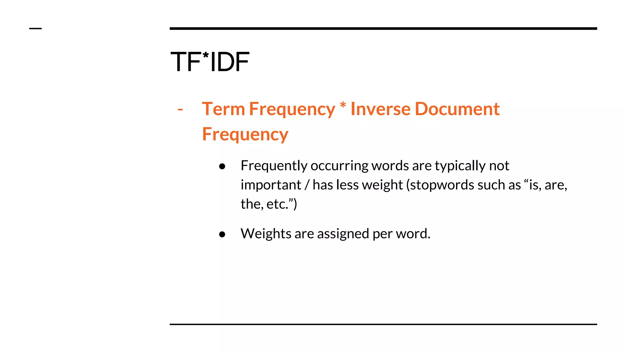 TF*IDF
- Term Frequency * Inverse Document
Frequency
● Frequently occurring words are typically not
important / has less weight (stopwords such as “is, are,
the, etc.”)
● Weights are assigned per word.
 