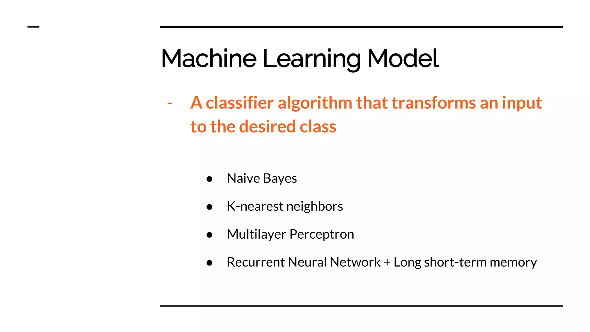 Machine Learning Model
- A classifier algorithm that transforms an input
to the desired class
● Naive Bayes
● K-nearest neighbors
● Multilayer Perceptron
● Recurrent Neural Network + Long short-term memory
 