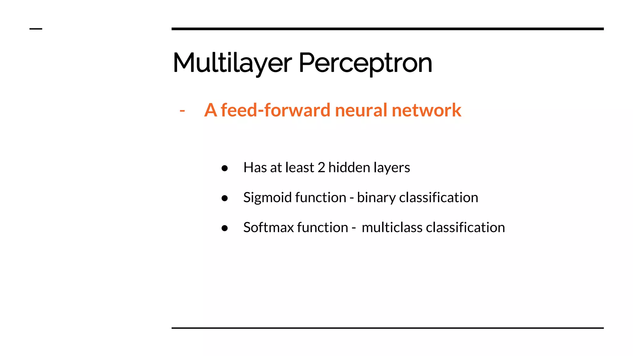 Multilayer Perceptron
- A feed-forward neural network
● Has at least 2 hidden layers
● Sigmoid function - binary classification
● Softmax function - multiclass classification
 