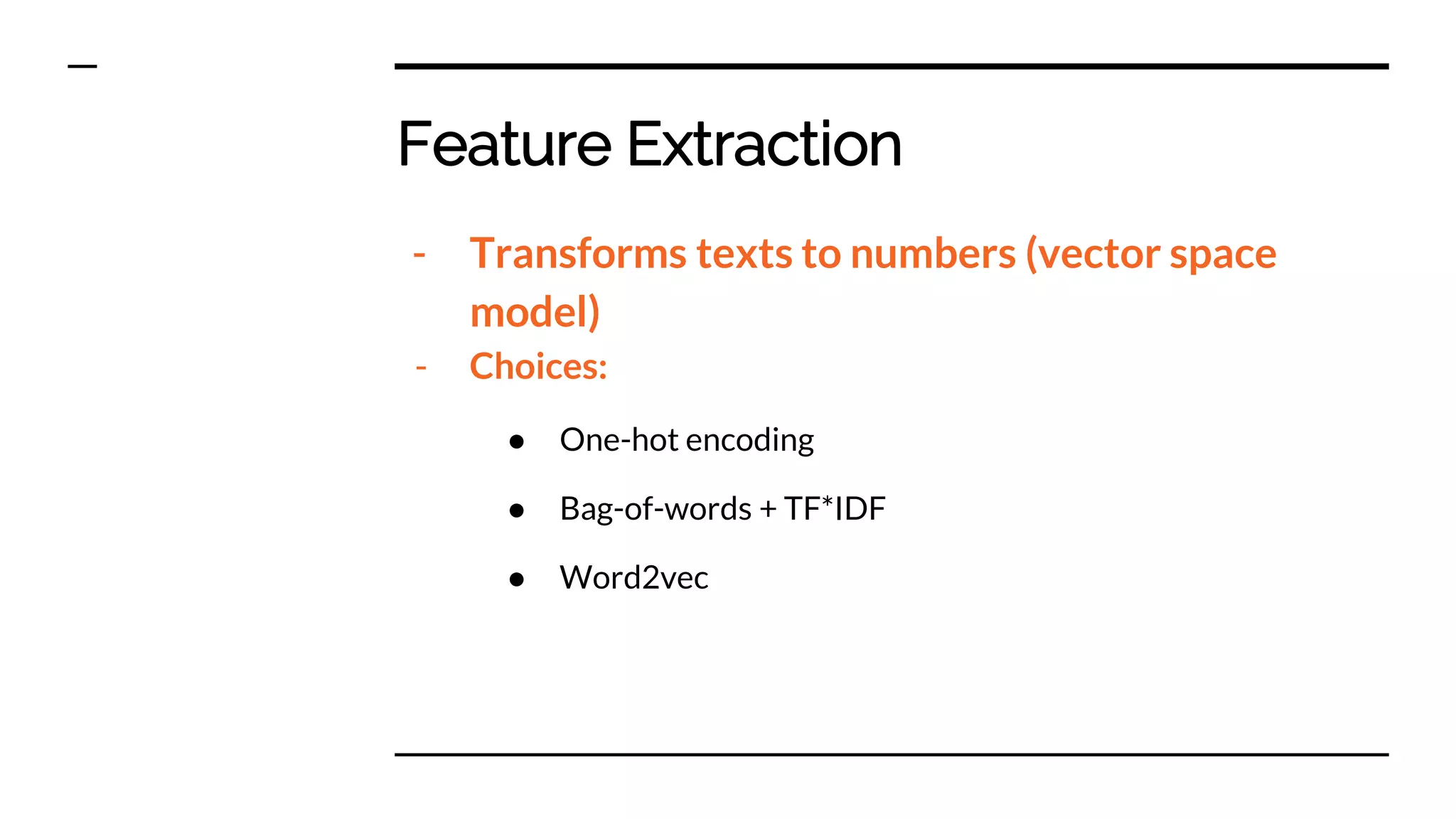 Feature Extraction
- Transforms texts to numbers (vector space
model)
- Choices:
● One-hot encoding
● Bag-of-words + TF*IDF
● Word2vec
 