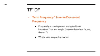 TF*IDF
- Term Frequency * Inverse Document
Frequency
● Frequently occurring words are typically not
important / has less weight (stopwords such as “is, are,
the, etc.”)
● Weights are assigned per word.
 