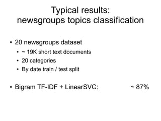 Typical results:
    newsgroups topics classification

●   20 newsgroups dataset
    ●   ~ 19K short text documents
    ●   20 categories
    ●   By date train / test split

●   Bigram TF-IDF + LinearSVC:       ~ 87%
 
