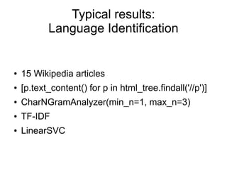 Typical results:
           Language Identification


●   15 Wikipedia articles
●   [p.text_content() for p in html_tree.findall('//p')]
●   CharNGramAnalyzer(min_n=1, max_n=3)
●   TF-IDF
●   LinearSVC
 