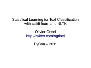 Statistical Learning for Text Classification
         with scikit-learn and NLTK

                Olivier Grisel
         http://twitter.com/ogrisel

              PyCon – 2011
 