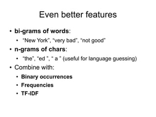 Even better features
●   bi-grams of words:
    ●   “New York”, “very bad”, “not good”
●   n-grams of chars:
    ●   “the”...