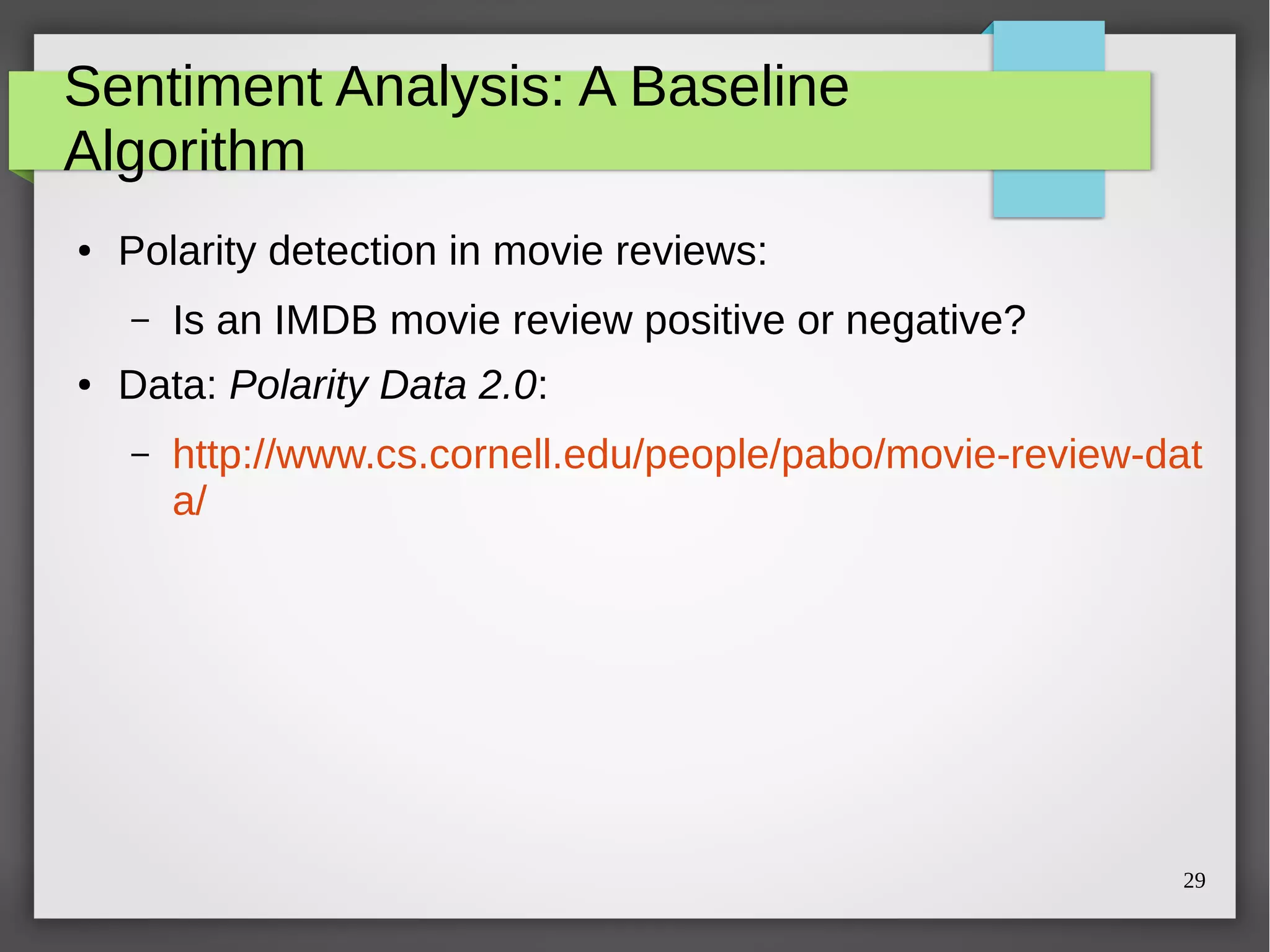 29
Sentiment Analysis: A Baseline
Algorithm
● Polarity detection in movie reviews:
– Is an IMDB movie review positive or negative?
● Data: Polarity Data 2.0:
– http://www.cs.cornell.edu/people/pabo/movie-review-dat
a/
 