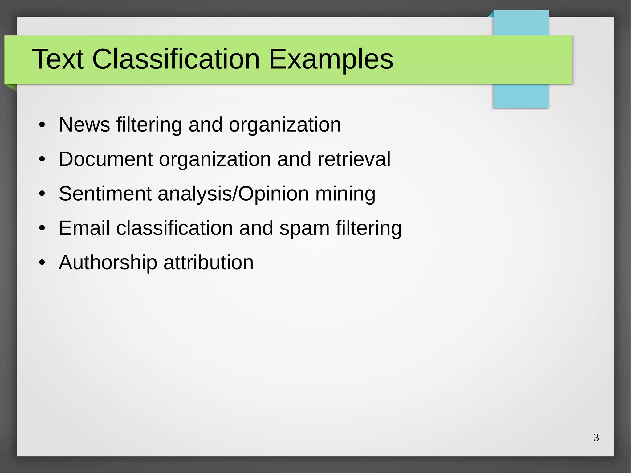 3
Text Classification Examples
● News filtering and organization
● Document organization and retrieval
● Sentiment analysis/Opinion mining
● Email classification and spam filtering
● Authorship attribution
 