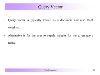 Query Vector
• Query vector is typically treated as a document and also tf-idf
weighted.
• Alternative is for the user to supply weights for the given query
terms.
Text Clustering 31
 