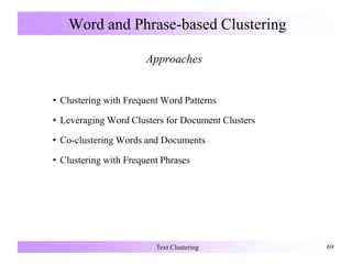 Word and Phrase-based Clustering
Approaches
• Clustering with Frequent Word Patterns
• Leveraging Word Clusters for Document Clusters
• Co-clustering Words and Documents
• Clustering with Frequent Phrases
Text Clustering 69
 