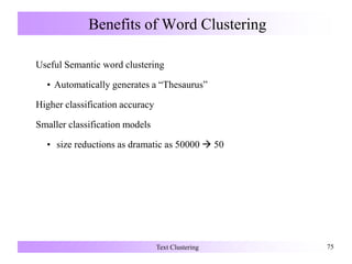 Benefits of Word Clustering
Useful Semantic word clustering
• Automatically generates a “Thesaurus”
Higher classification accuracy
Smaller classification models
• size reductions as dramatic as 50000  50
Text Clustering 75
 