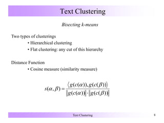 Text Clustering 8
Text Clustering
Bisecting k-means
Two types of clusterings
• Hierarchical clustering
• Flat clustering: any cut of this hierarchy
Distance Function
• Cosine measure (similarity measure)
))(())((
))(()),((
),(



cgcg
cgcg
s


 