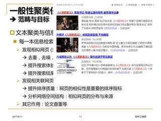 软件工程系2017/4/11
一般性聚类任务
 范畴与目标
文本聚类与信息检索的关系
 每一本信息检索的教材中都会讲到“文本聚类”
➢ 发现相似网页 (主要由文本组成)
 去重，去噪，节省计算时间
 提升搜索体验
 提升搜索结果的多样性
11
➢ 发现相关联网页
 提升排序质量：网页的相似性是重要的排序指标
 分析网络空间结构：相似网页的分布与来源
➢ 其它作用：论文查重等
 