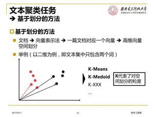 软件工程系2017/4/11
文本聚类任务
 基于划分的方法
基于划分的方法
 文档  向量表示法  一篇文档对应一个向量  高维向量
空间划分
 举例（以二维为例，即文本集中只包含两个词）
21
K-Means
K-Medoid
K-XXX
…
K代表了对空
间划分的粒度
 